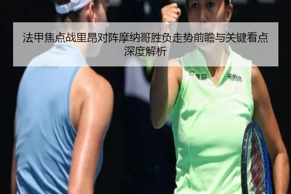 法甲焦点战里昂对阵摩纳哥胜负走势前瞻与关键看点深度解析