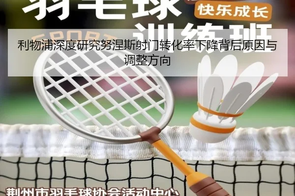 利物浦深度研究努涅斯射门转化率下降背后原因与调整方向