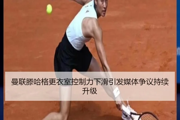 曼联滕哈格更衣室控制力下滑引发媒体争议持续升级